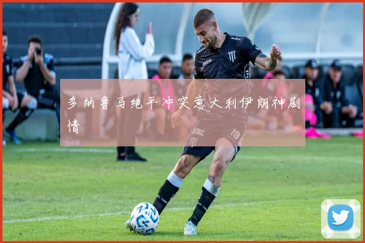多纳鲁马绝平冲突意大利伊朗神剧情