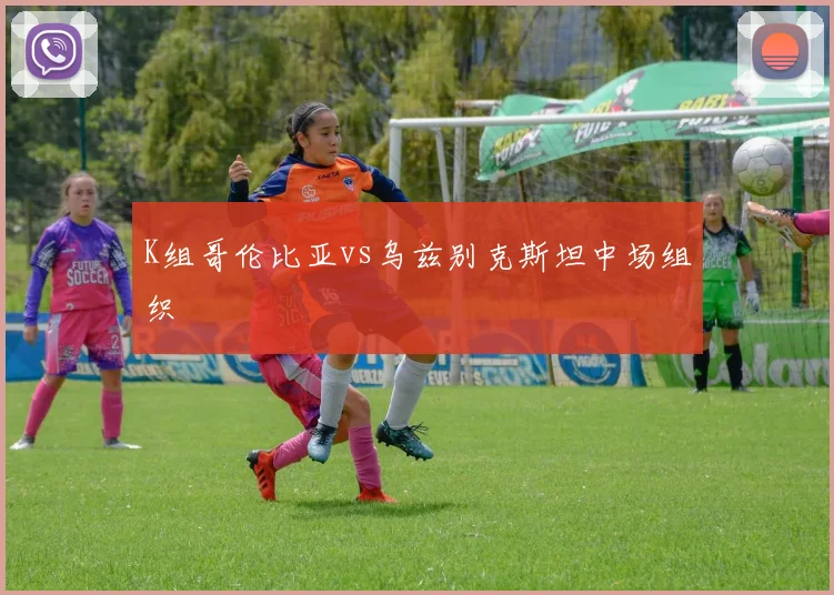 K组哥伦比亚vs乌兹别克斯坦中场组织