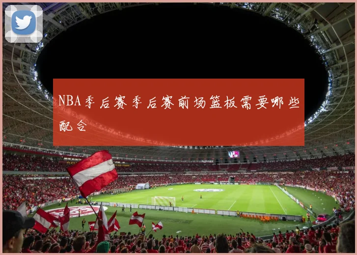 NBA季后赛季后赛前场篮板需要哪些配合