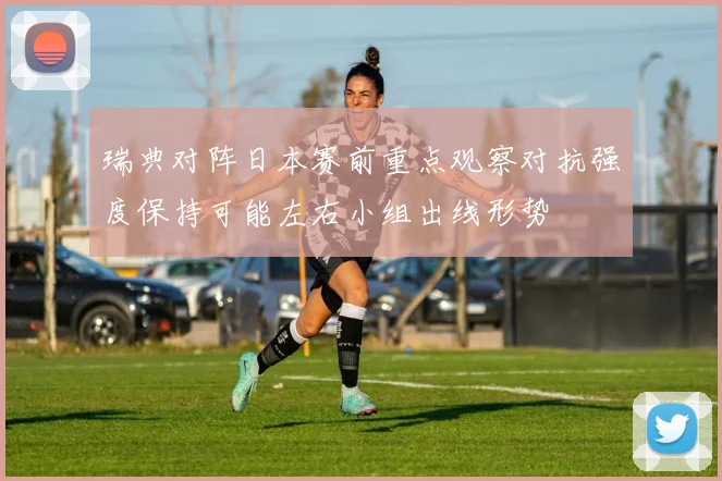 瑞典对阵日本赛前重点观察对抗强度保持可能左右小组出线形势