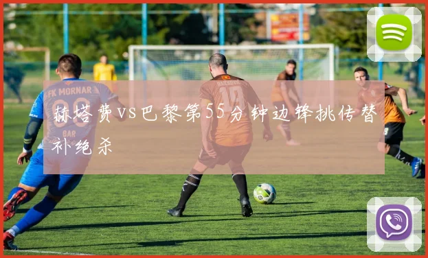 赫塔费vs巴黎第55分钟边锋挑传替补绝杀