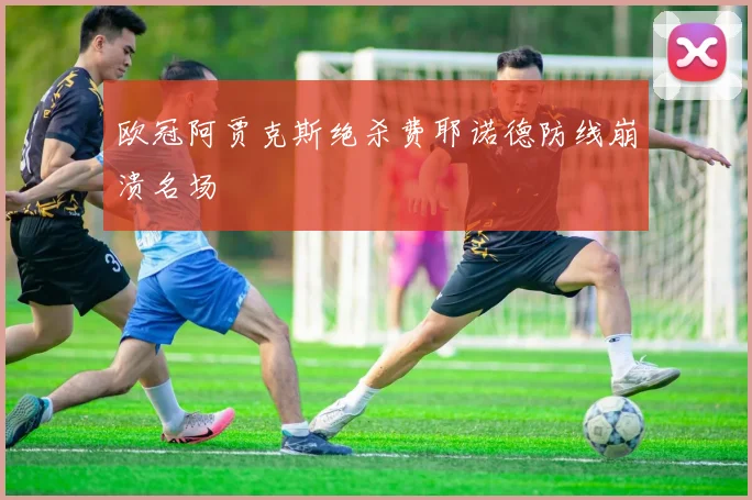 欧冠阿贾克斯绝杀费耶诺德防线崩溃名场