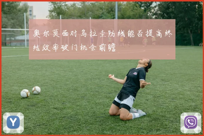 奥尔莫面对乌拉圭防线能否提高终结效率破门机会前瞻