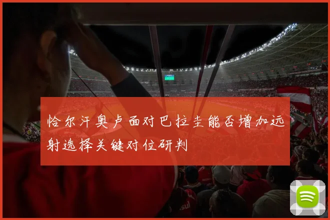 恰尔汗奥卢面对巴拉圭能否增加远射选择关键对位研判