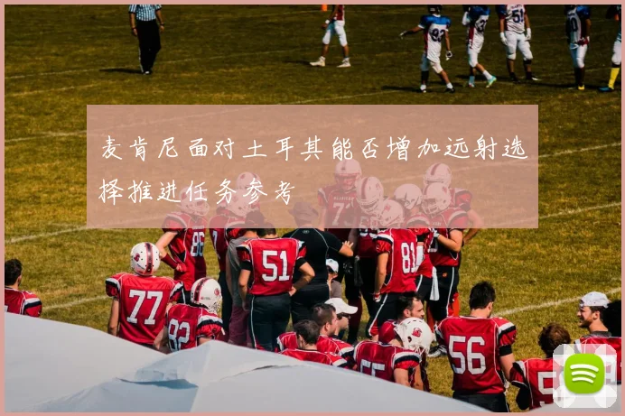 麦肯尼面对土耳其能否增加远射选择推进任务参考