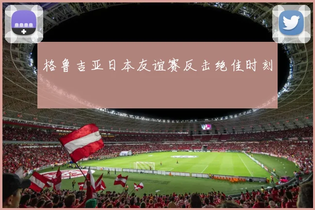 格鲁吉亚日本友谊赛反击绝佳时刻