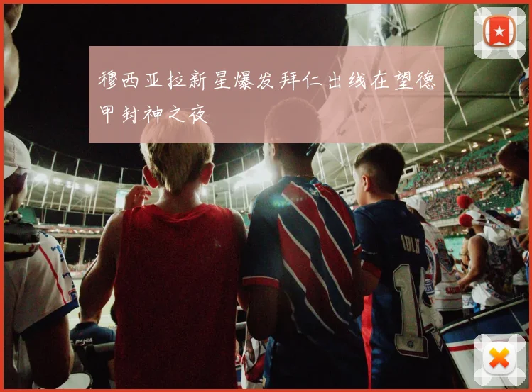 穆西亚拉新星爆发拜仁出线在望德甲封神之夜