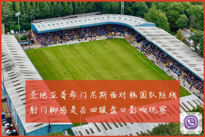 圣地亚哥希门尼斯面对韩国队防线射门脚感是否回暖盘口影响观察