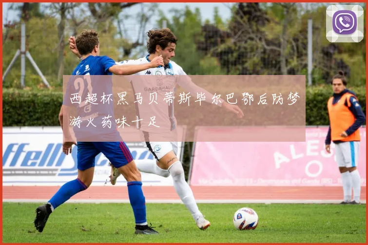 西超杯黑马贝蒂斯毕尔巴鄂后防梦游火药味十足