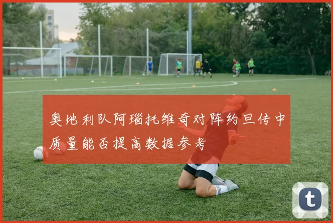 奥地利队阿瑙托维奇对阵约旦传中质量能否提高数据参考